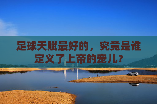 足球天赋最好的,究竟是谁定义了上帝的宠儿?