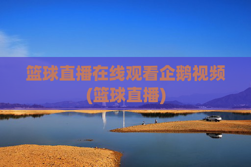 篮球直播在线观看企鹅视频(篮球直播)