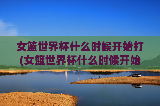 女篮世界杯什么时候开始打(女篮世界杯什么时候开始打的)