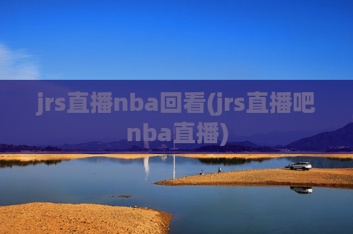 jrs直播nba回看(jrs直播吧nba直播)