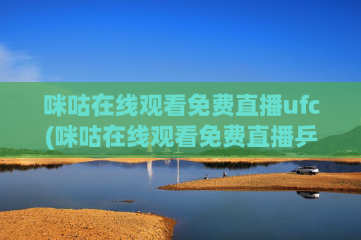 咪咕在线观看免费直播ufc(咪咕在线观看免费直播乒乓球)