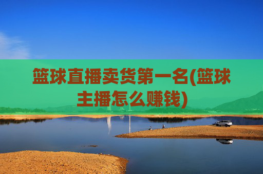 篮球直播卖货第一名(篮球主播怎么赚钱)