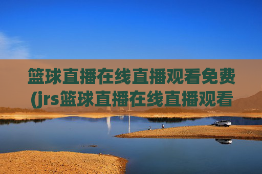 篮球直播在线直播观看免费(jrs篮球直播在线直播观看免费)