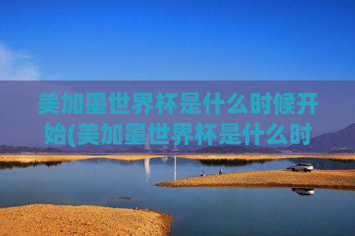 美加墨世界杯是什么时候开始(美加墨世界杯是什么时候开始的)
