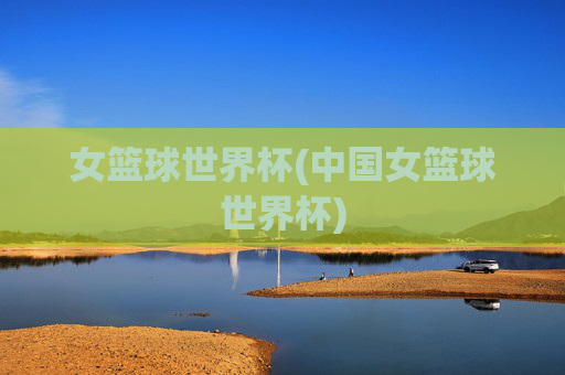 女篮球世界杯(中国女篮球世界杯)