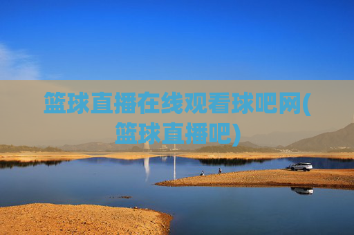 篮球直播在线观看球吧网(篮球直播吧)