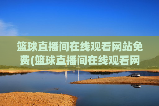 篮球直播间在线观看网站免费(篮球直播间在线观看网站免费下载)