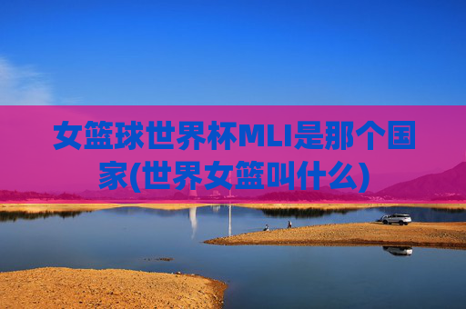 女篮球世界杯MLI是那个国家(世界女篮叫什么)