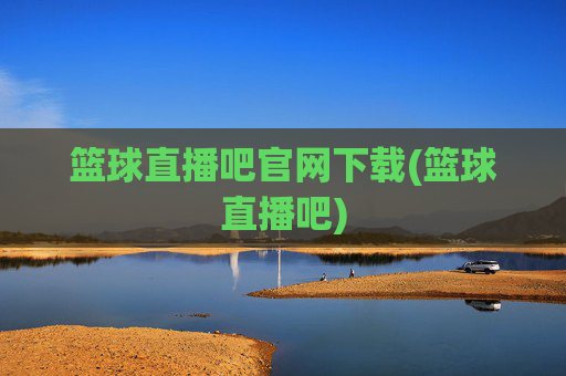 篮球直播吧官网下载(篮球直播吧)