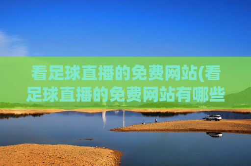 看足球直播的免费网站(看足球直播的免费网站有哪些)