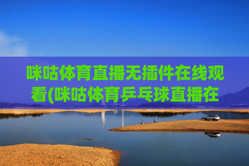 咪咕体育直播无插件在线观看(咪咕体育乒乓球直播在线观看)