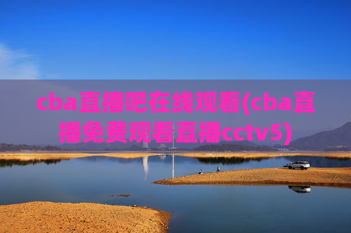 cba直播吧在线观看(cba直播免费观看直播cctv5)