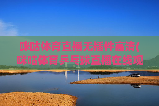 咪咕体育直播无插件高清(咪咕体育乒乓球直播在线观看)