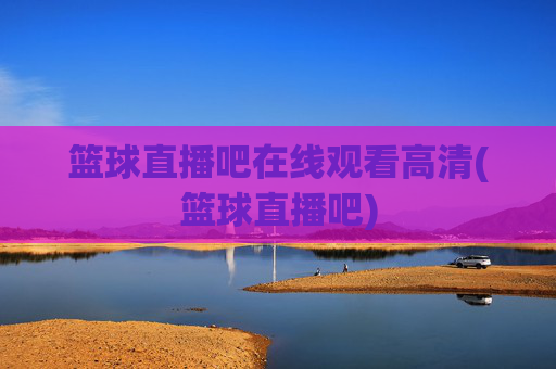 篮球直播吧在线观看高清(篮球直播吧)
