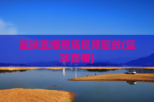 篮球直播现场视频回放(篮球直播)