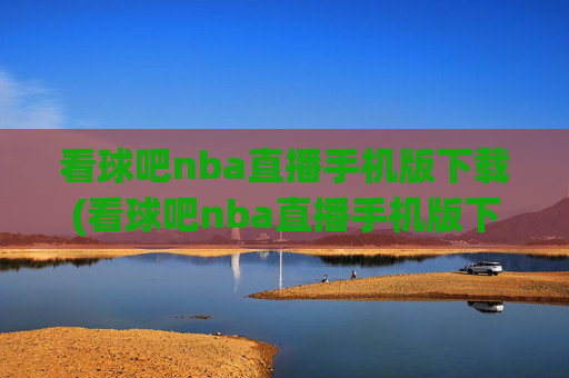 看球吧nba直播手机版下载(看球吧nba直播手机版下载安装)