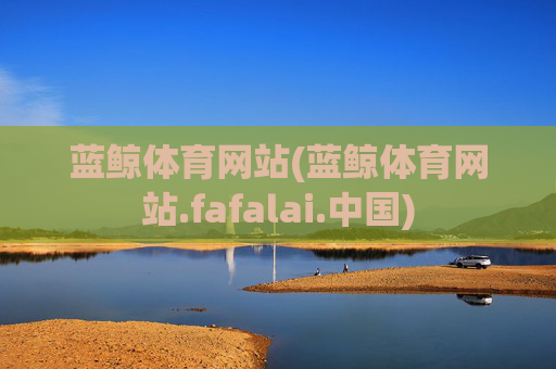 蓝鲸体育网站(蓝鲸体育网站.fafalai.中国)