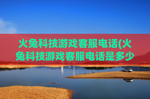 火兔科技游戏客服电话(火兔科技游戏客服电话是多少)