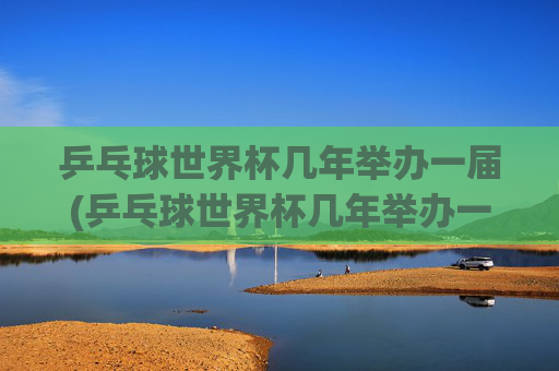 乒乓球世界杯几年举办一届(乒乓球世界杯几年举办一届)