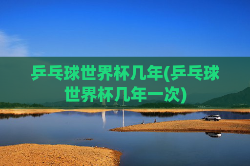 乒乓球世界杯几年(乒乓球世界杯几年一次)