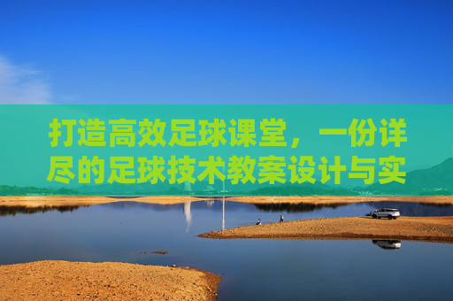 打造高效足球课堂,一份详尽的足球技术教案设计与实施指南