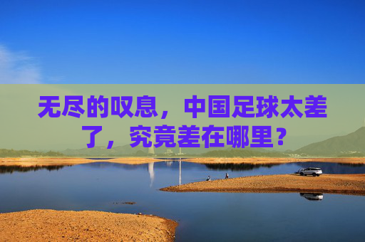 无尽的叹息,中国足球太差了,究竟差在哪里?