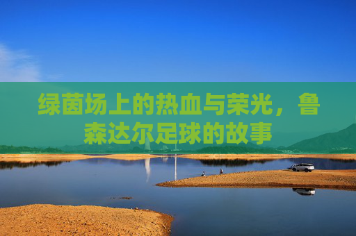 绿茵场上的热血与荣光，鲁森达尔足球的故事