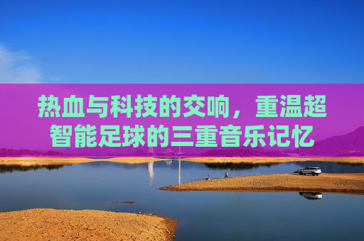 热血与科技的交响，重温超智能足球的三重音乐记忆