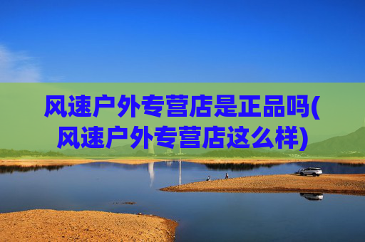 风速户外专营店是正品吗(风速户外专营店这么样)