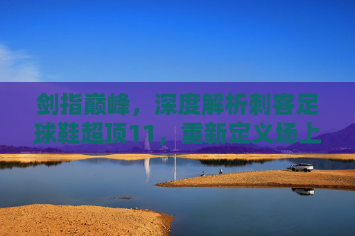 剑指巅峰,深度解析刺客足球鞋超顶11,重新定义场上极速体验