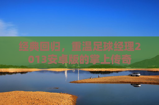 经典回归,重温足球经理2013安卓版的掌上传奇