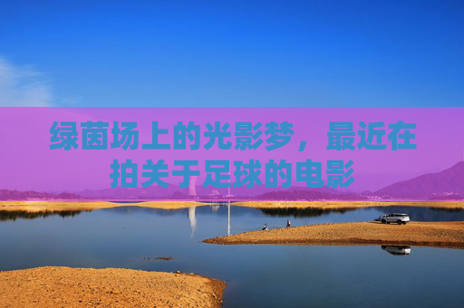 绿茵场上的光影梦,最近在拍关于足球的电影