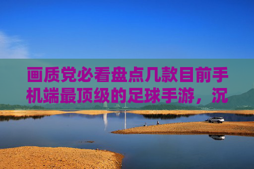 画质党必看盘点几款目前手机端最顶级的足球手游,沉浸感拉满!