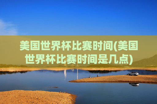 美国世界杯比赛时间(美国世界杯比赛时间是几点)