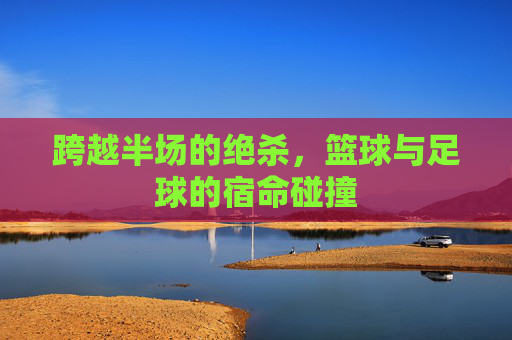 跨越半场的绝杀,篮球与足球的宿命碰撞