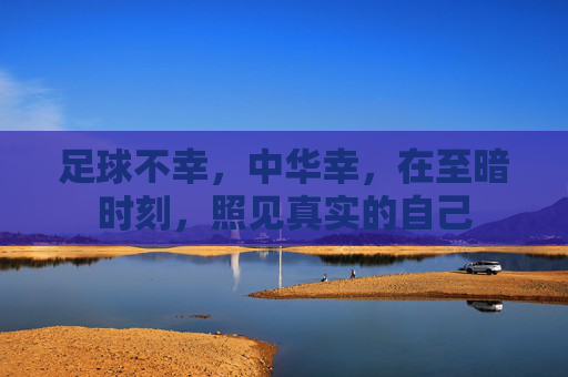 足球不幸,中华幸,在至暗时刻,照见真实的自己