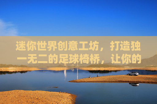 迷你世界创意工坊,打造独一无二的足球椅桥,让你的冒险更惬意!