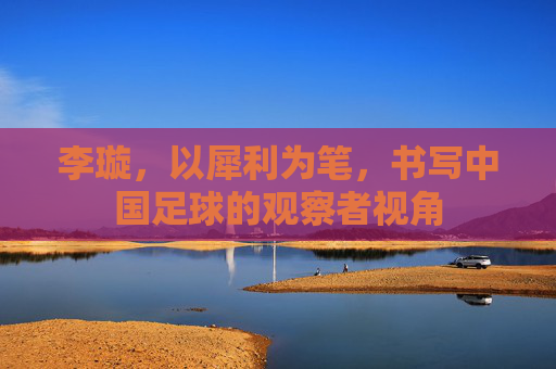 李璇，以犀利为笔，书写中国足球的观察者视角