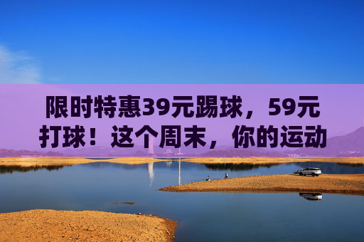 限时特惠39元踢球,59元打球!这个周末,你的运动装备必须升级了!