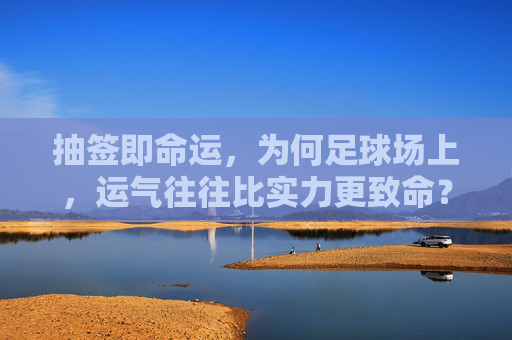 抽签即命运，为何足球场上，运气往往比实力更致命？