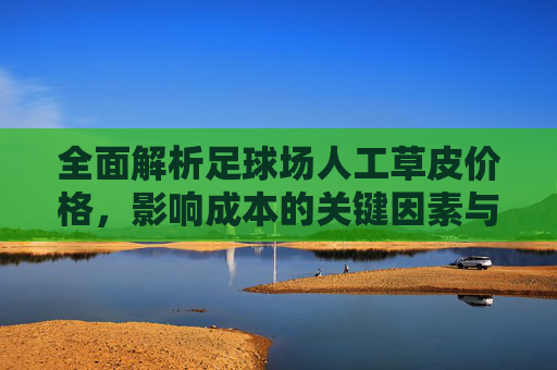 全面解析足球场人工草皮价格,影响成本的关键因素与选购指南