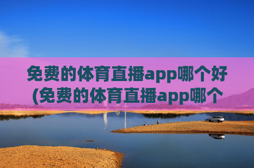 免费的体育直播app哪个好(免费的体育直播app哪个好用)