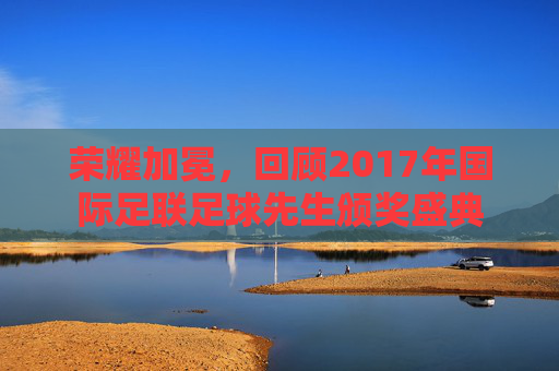 荣耀加冕,回顾2017年国际足联足球先生颁奖盛典