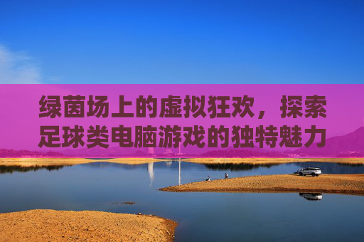 绿茵场上的虚拟狂欢,探索足球类电脑游戏的独特魅力