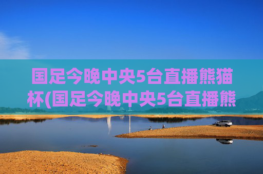 国足今晚中央5台直播熊猫杯(国足今晚中央5台直播熊猫杯回放)