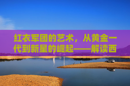 红衣军团的艺术,从黄金一代到新星的崛起——解读西班牙国家队球员的传承与辉煌