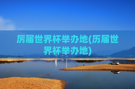 厉届世界杯举办地(历届世界杯举办地)