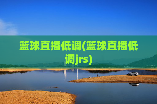 篮球直播低调(篮球直播低调jrs)