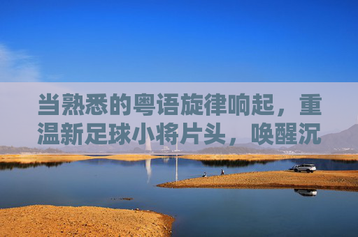 当熟悉的粤语旋律响起，重温新足球小将片头，唤醒沉睡的热血青春