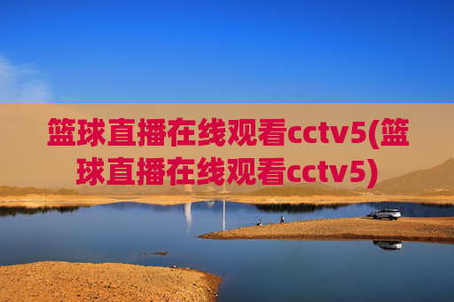 篮球直播在线观看cctv5(篮球直播在线观看cctv5)